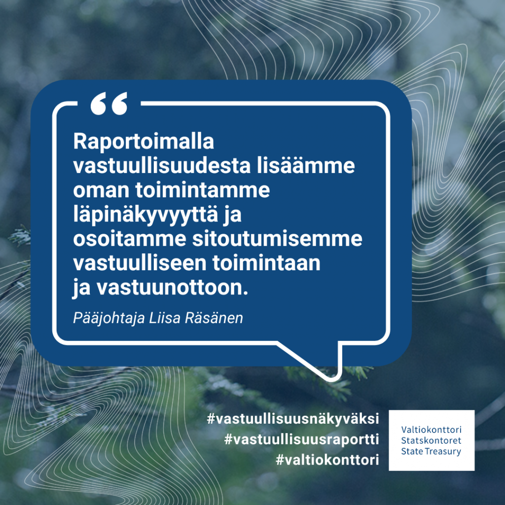 "Raportoimalla vastuullisuudesta lisäämme oman toimintamme läpinäkyvyyttä ja osoitamme sitoutumisemme vastuulliseen toimintaan ja vastuunottoon." - Pääjohtaja Liisa Räsänen